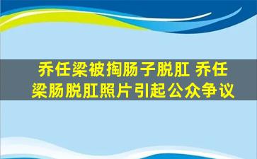 乔任梁被掏肠子脱肛 乔任梁肠脱肛照片引起公众争议